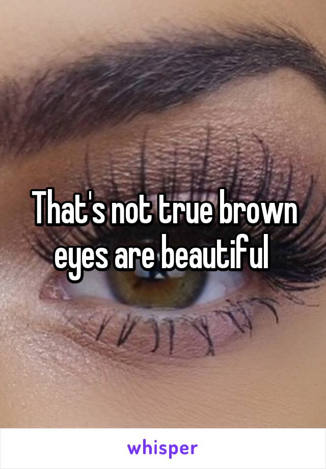 That's not true brown eyes are beautiful 