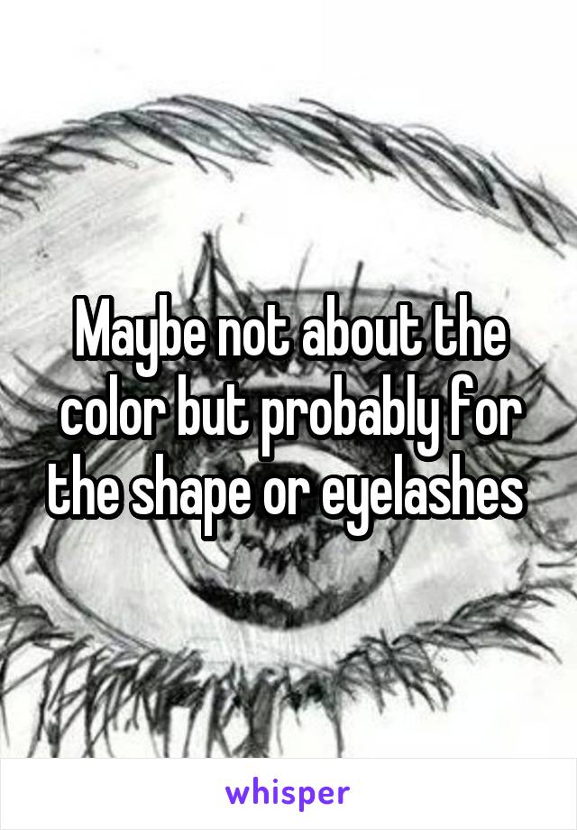 Maybe not about the color but probably for the shape or eyelashes 