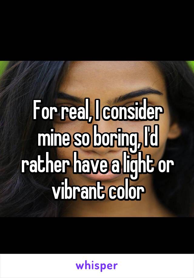 
For real, I consider mine so boring, I'd rather have a light or vibrant color