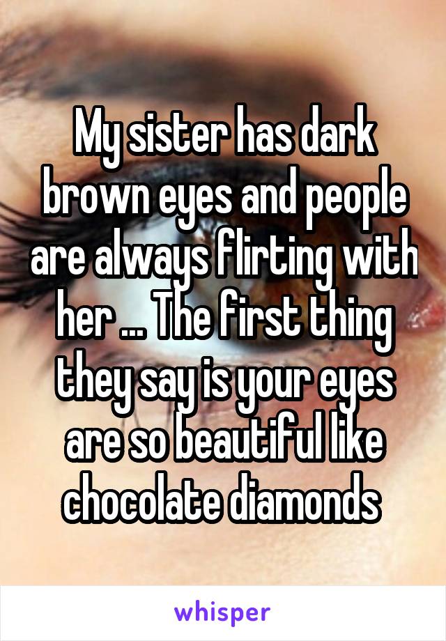 My sister has dark brown eyes and people are always flirting with her ... The first thing they say is your eyes are so beautiful like chocolate diamonds 