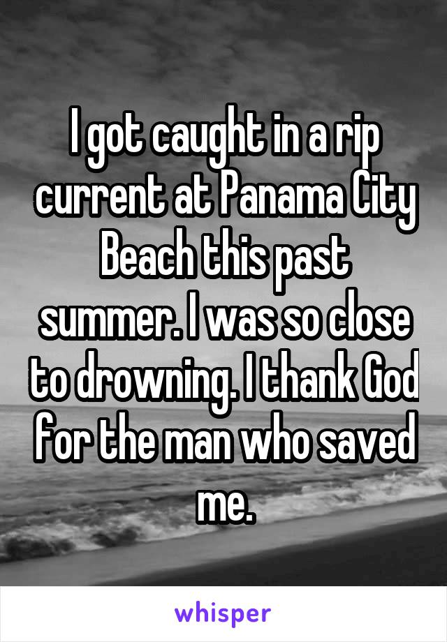 I got caught in a rip current at Panama City Beach this past summer. I was so close to drowning. I thank God for the man who saved me.