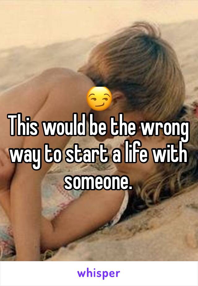 😏
This would be the wrong way to start a life with someone. 
