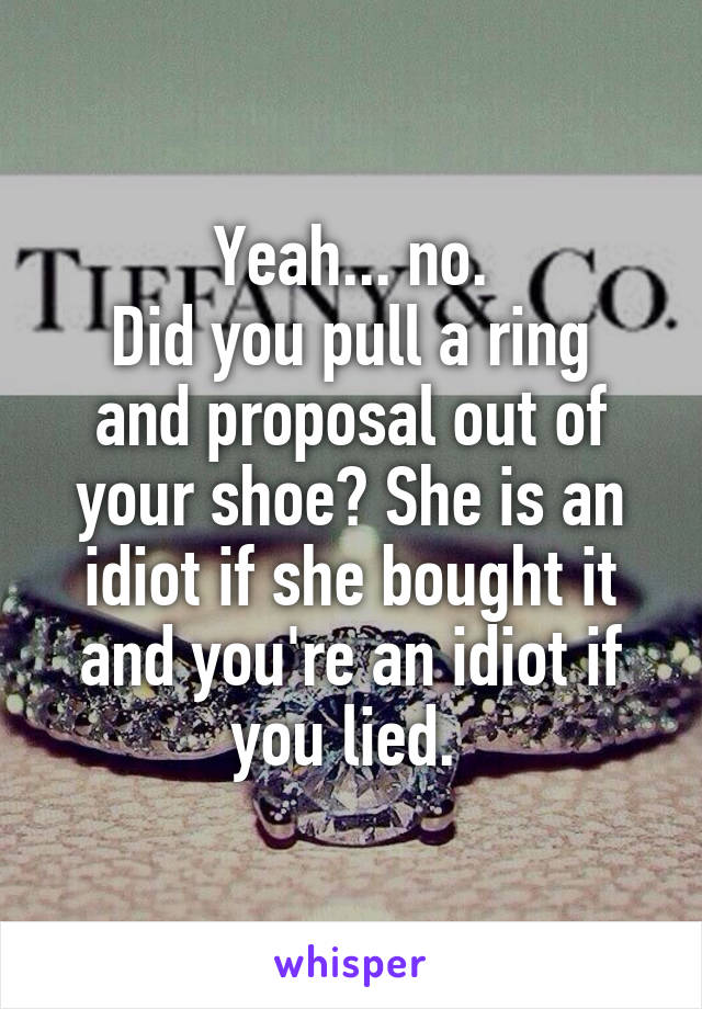Yeah... no.
Did you pull a ring and proposal out of your shoe? She is an idiot if she bought it and you're an idiot if you lied. 