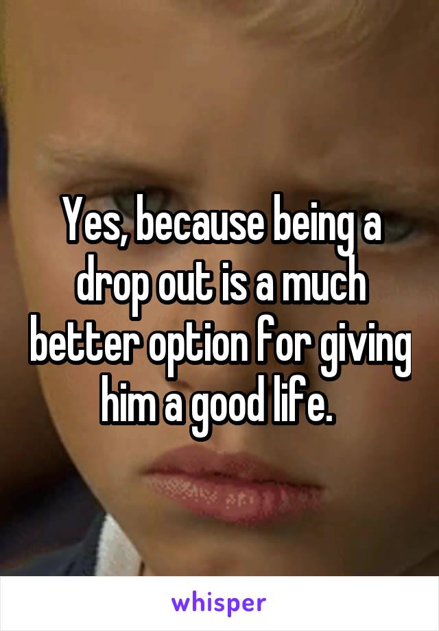 Yes, because being a drop out is a much better option for giving him a good life. 