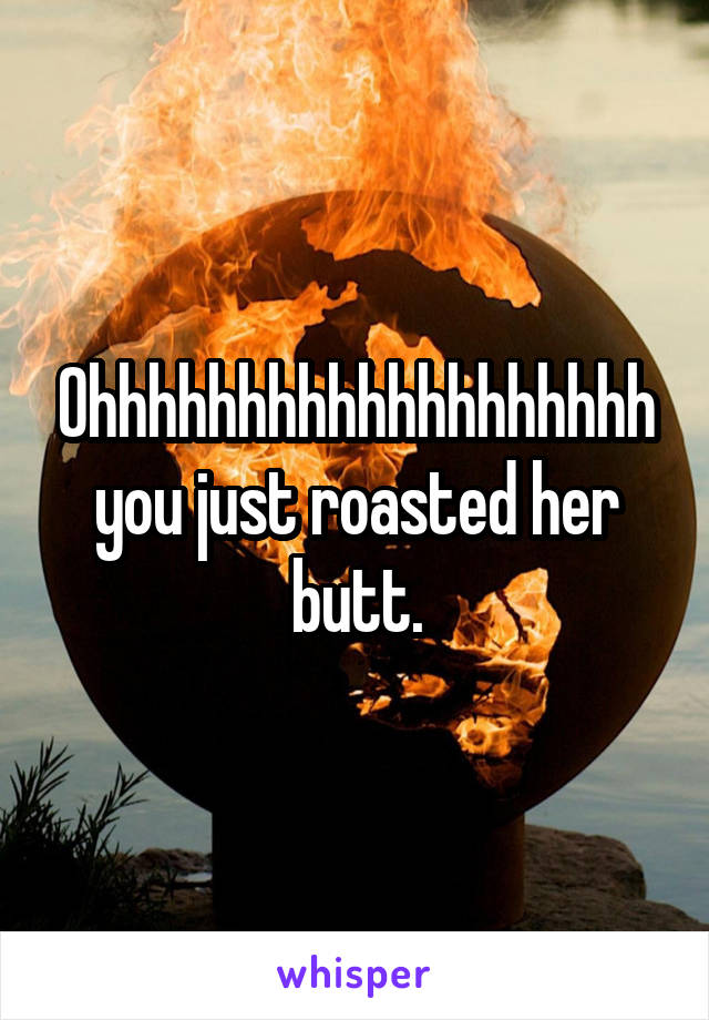Ohhhhhhhhhhhhhhhhhhh you just roasted her butt.