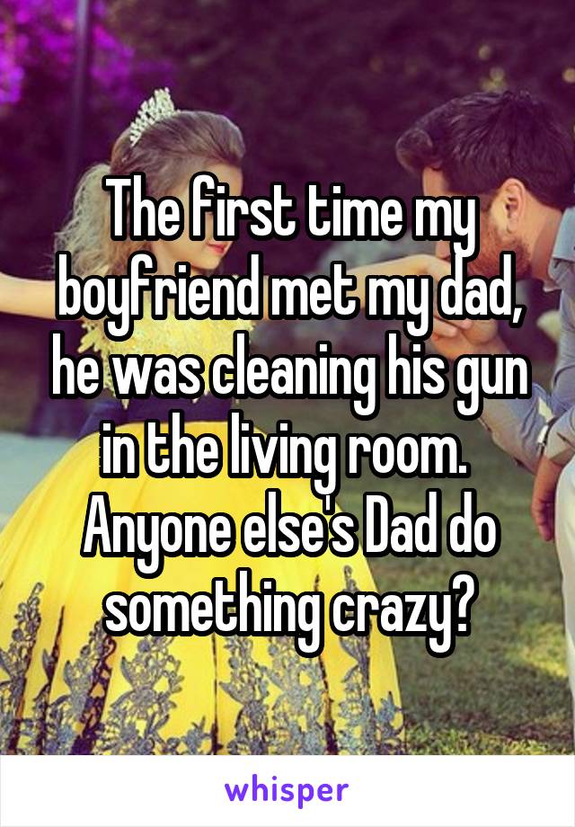 The first time my boyfriend met my dad, he was cleaning his gun in the living room. 
Anyone else's Dad do something crazy?