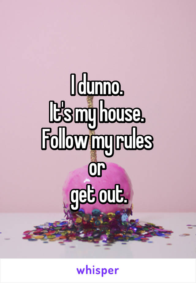 I dunno. 
It's my house. 
Follow my rules 
or 
get out.