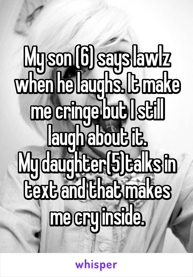 My son (6) says lawlz when he laughs. It make me cringe but I still laugh about it.
My daughter(5)talks in text and that makes me cry inside.