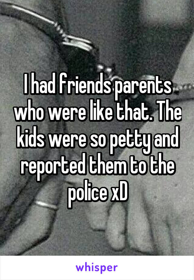 I had friends parents who were like that. The kids were so petty and reported them to the police xD