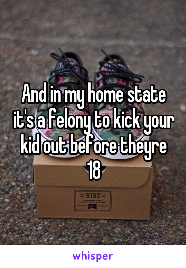 And in my home state it's a felony to kick your kid out before theyre 18