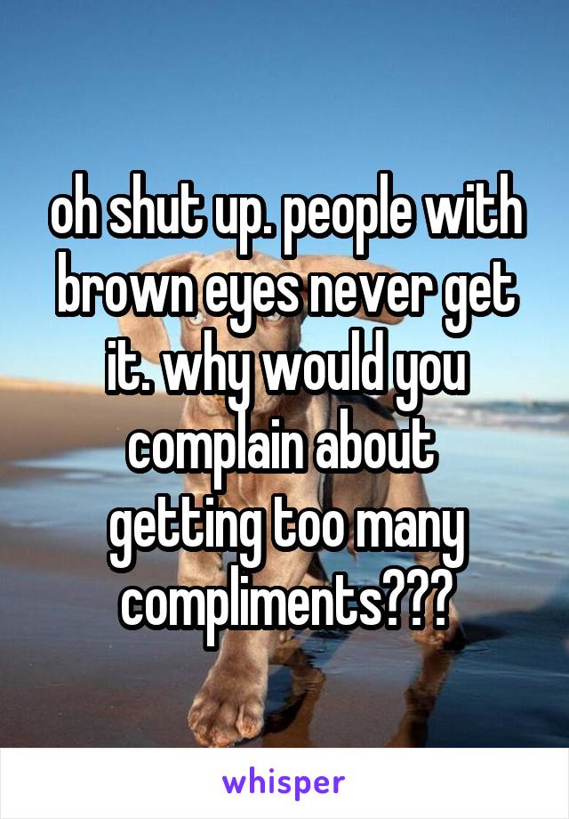 oh shut up. people with brown eyes never get it. why would you complain about 
getting too many compliments???