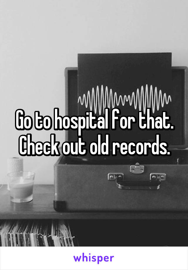 Go to hospital for that.
Check out old records.