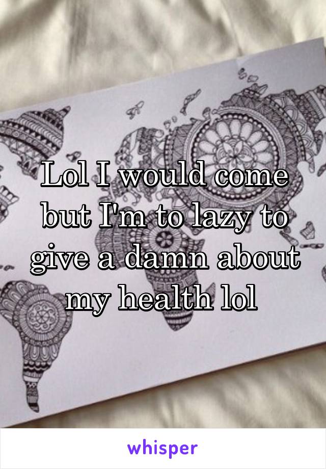 Lol I would come but I'm to lazy to give a damn about my health lol 