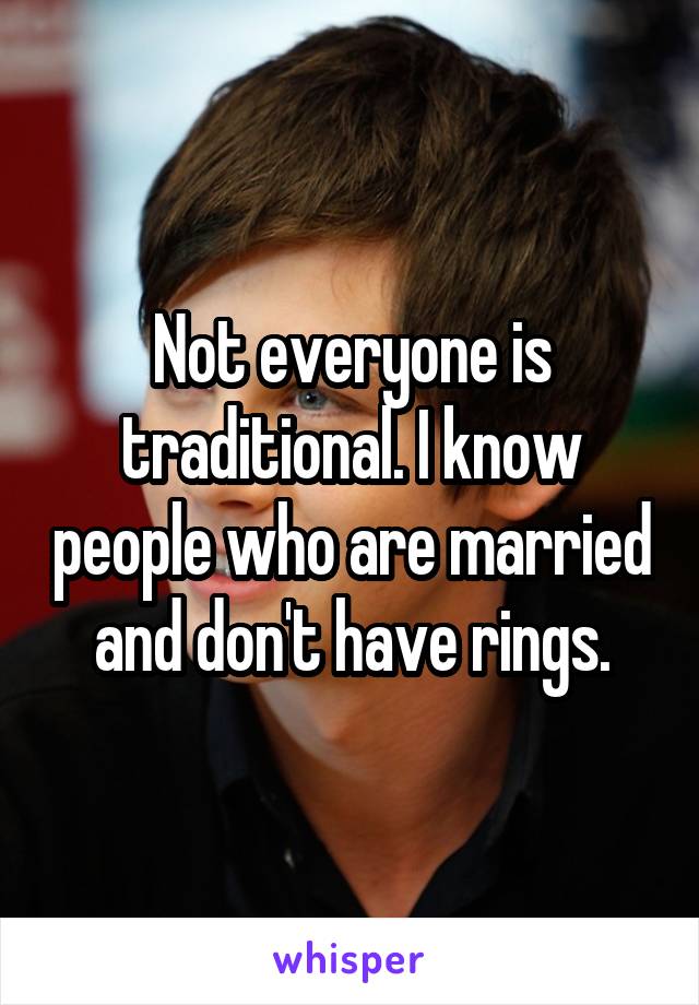 Not everyone is traditional. I know people who are married and don't have rings.