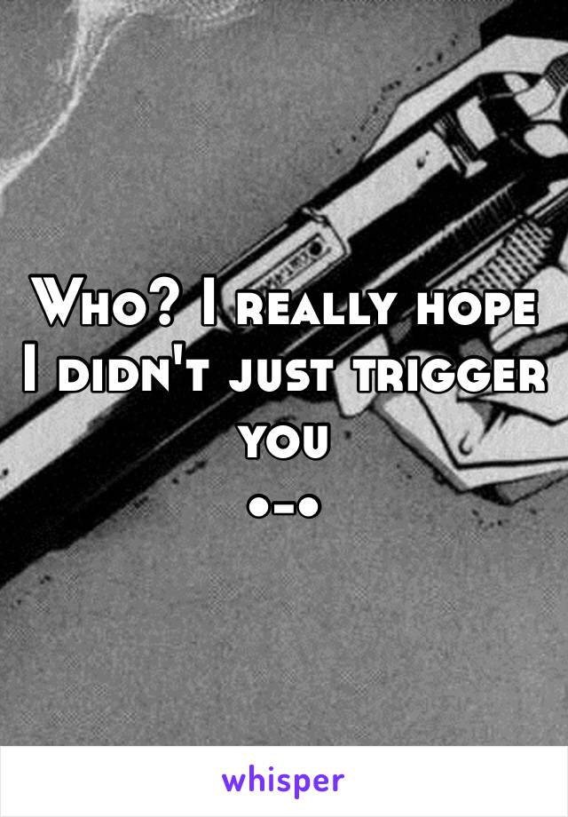 Who? I really hope I didn't just trigger you 
•-•