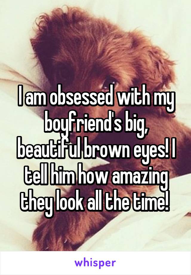 
I am obsessed with my boyfriend's big, beautiful brown eyes! I tell him how amazing they look all the time! 