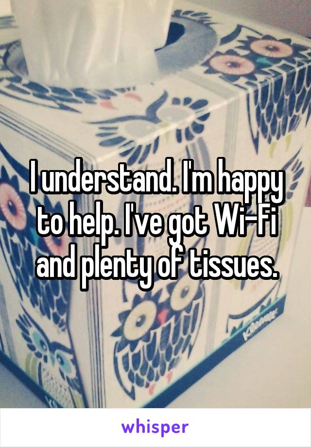 I understand. I'm happy to help. I've got Wi-Fi and plenty of tissues.