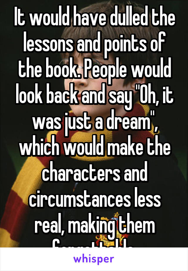 It would have dulled the lessons and points of the book. People would look back and say "Oh, it was just a dream", which would make the characters and circumstances less real, making them forgettable.
