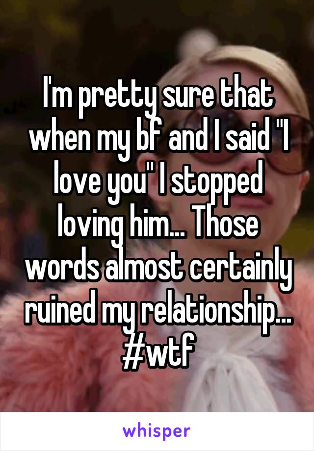I'm pretty sure that when my bf and I said "I love you" I stopped loving him... Those words almost certainly ruined my relationship... #wtf