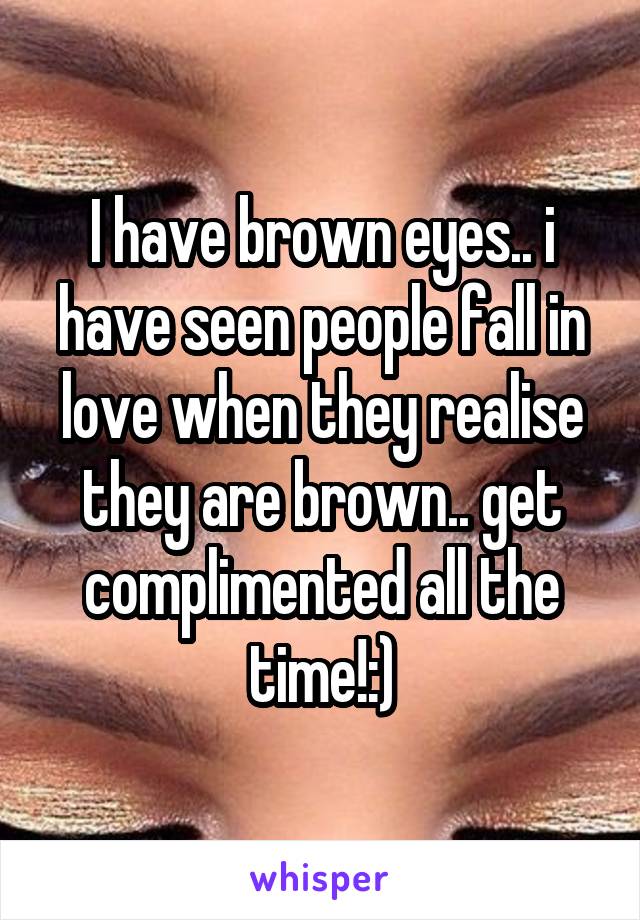 I have brown eyes.. i have seen people fall in love when they realise they are brown.. get complimented all the time!:)