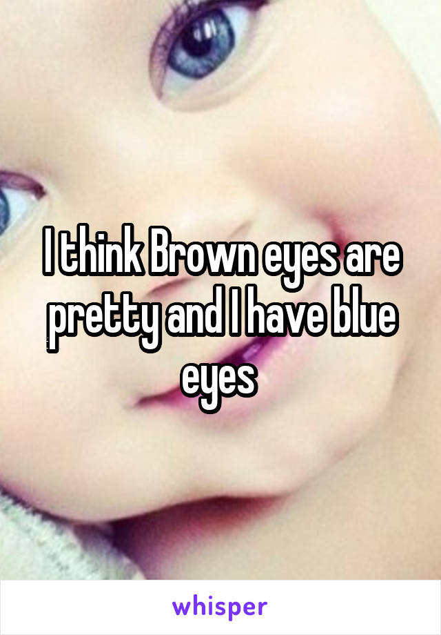 I think Brown eyes are pretty and I have blue eyes 