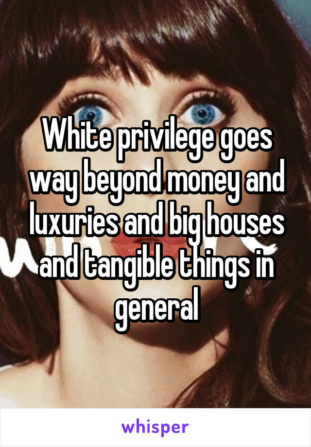 White privilege goes way beyond money and luxuries and big houses and tangible things in general
