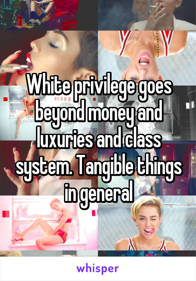 White privilege goes beyond money and luxuries and class system. Tangible things in general