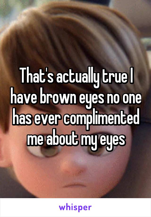 That's actually true I have brown eyes no one has ever complimented me about my eyes