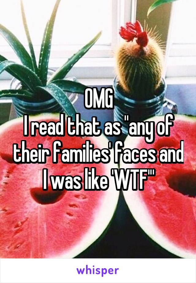 OMG
I read that as "any of their families' faces and I was like 'WTF'"