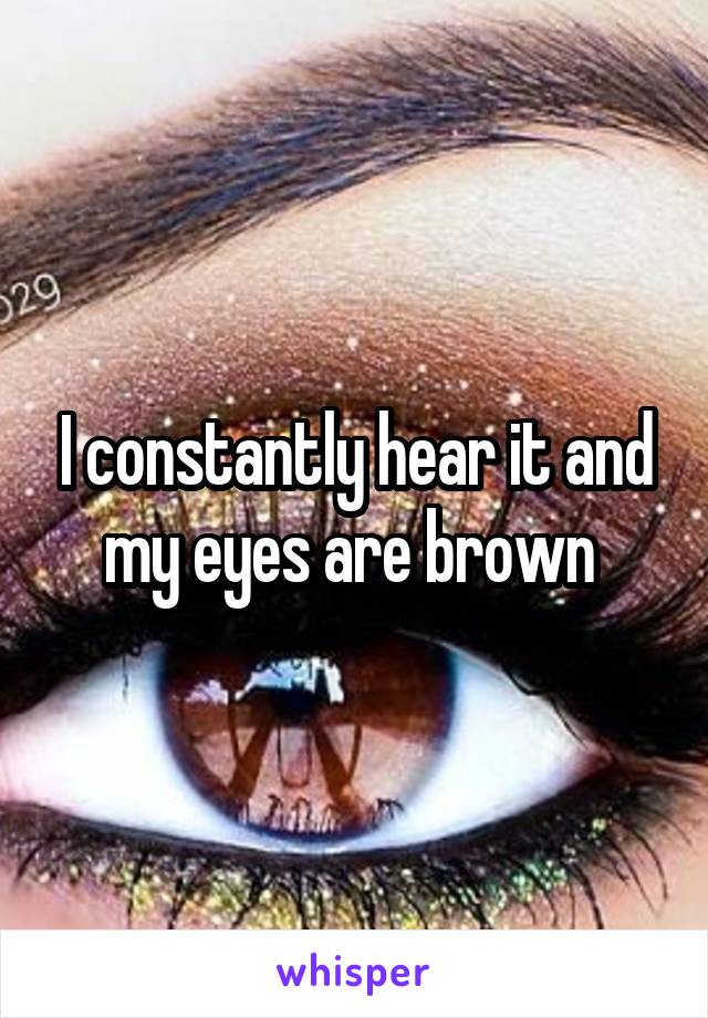 I constantly hear it and my eyes are brown 
