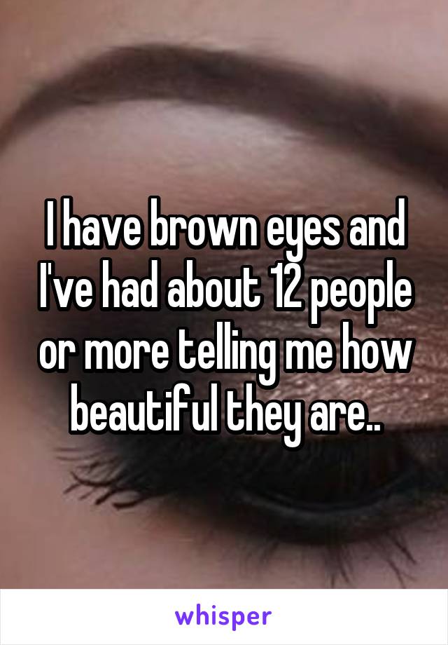 I have brown eyes and I've had about 12 people or more telling me how beautiful they are..