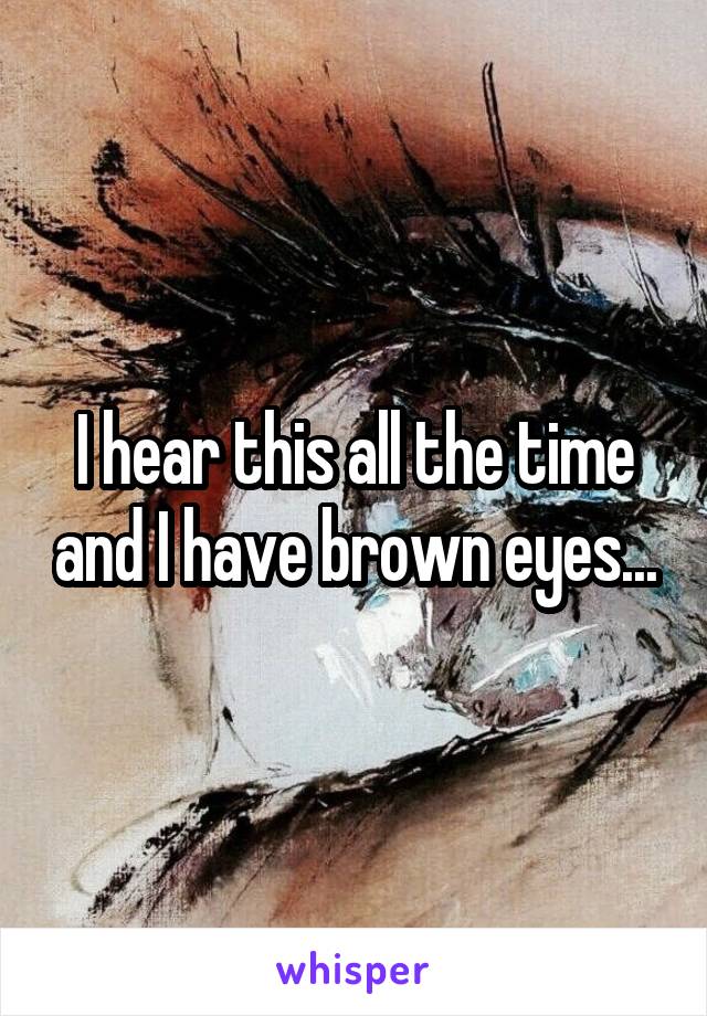 I hear this all the time and I have brown eyes...