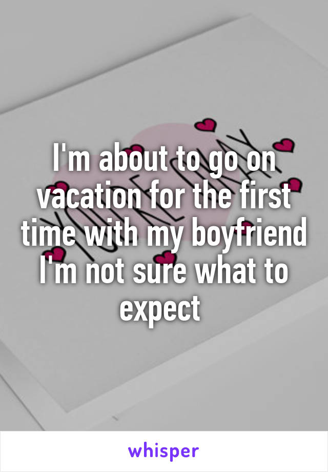 I'm about to go on vacation for the first time with my boyfriend I'm not sure what to expect 