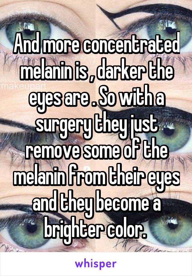 And more concentrated melanin is , darker the eyes are . So with a surgery they just remove some of the melanin from their eyes and they become a brighter color. 