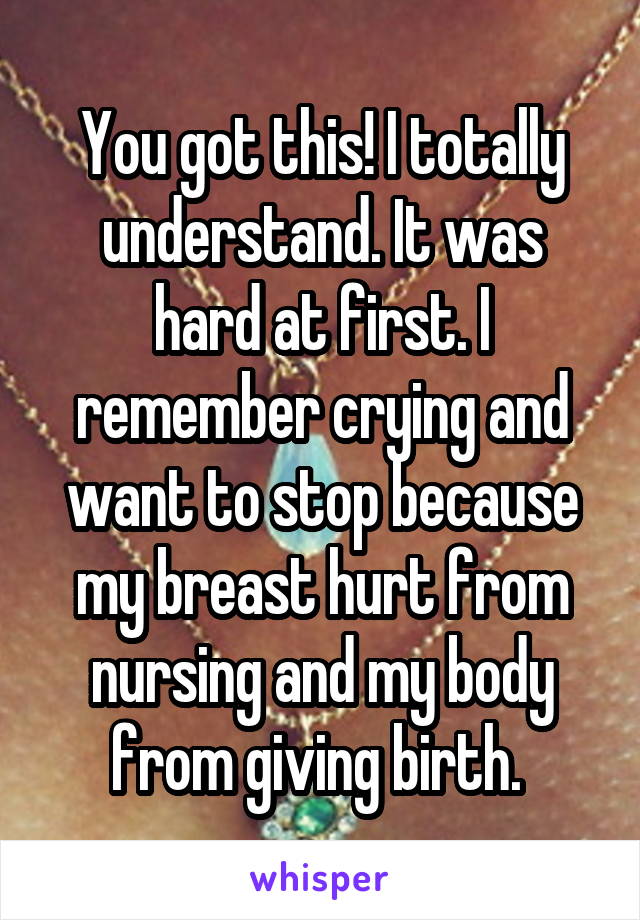 You got this! I totally understand. It was hard at first. I remember crying and want to stop because my breast hurt from nursing and my body from giving birth. 