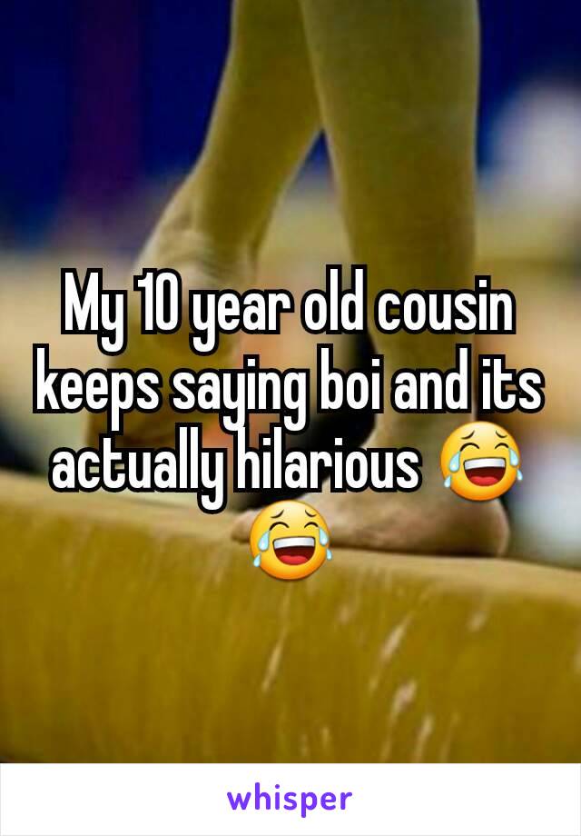 My 10 year old cousin keeps saying boi and its actually hilarious 😂😂