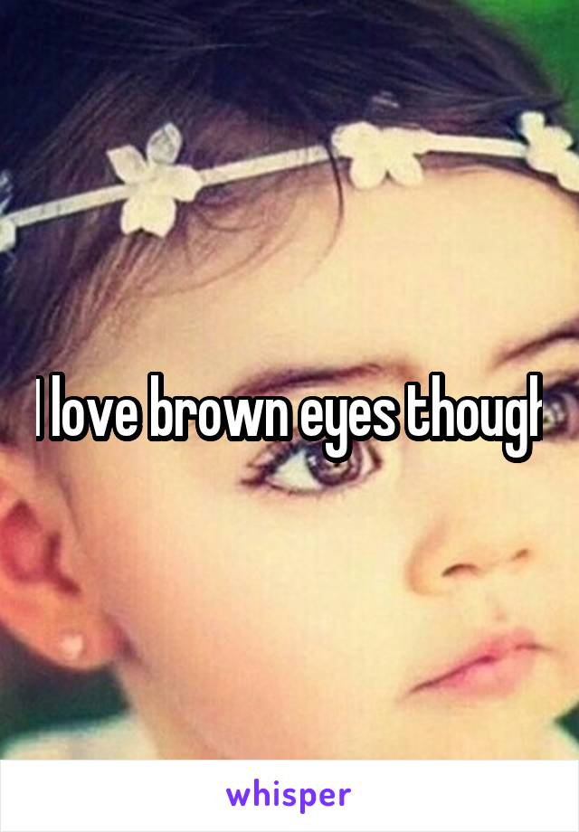 I love brown eyes though
