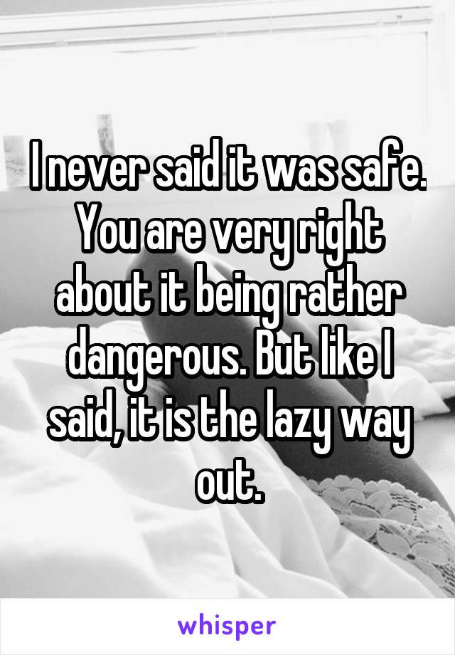 I never said it was safe. You are very right about it being rather dangerous. But like I said, it is the lazy way out.