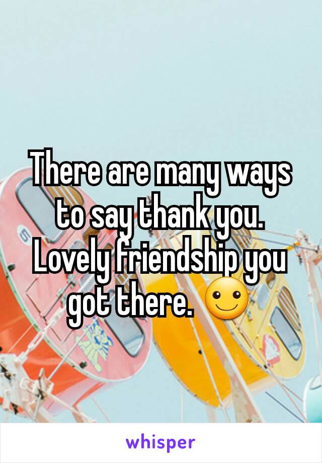 There are many ways to say thank you. Lovely friendship you got there. ☺