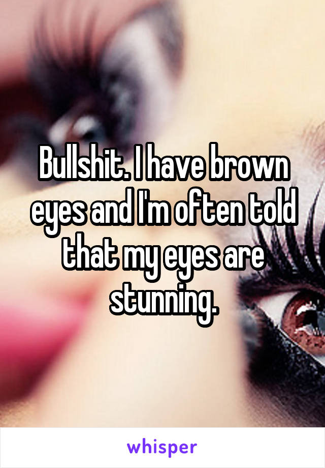 Bullshit. I have brown eyes and I'm often told that my eyes are stunning.
