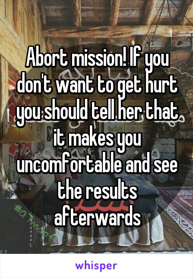 Abort mission! If you don't want to get hurt you should tell her that it makes you uncomfortable and see the results afterwards