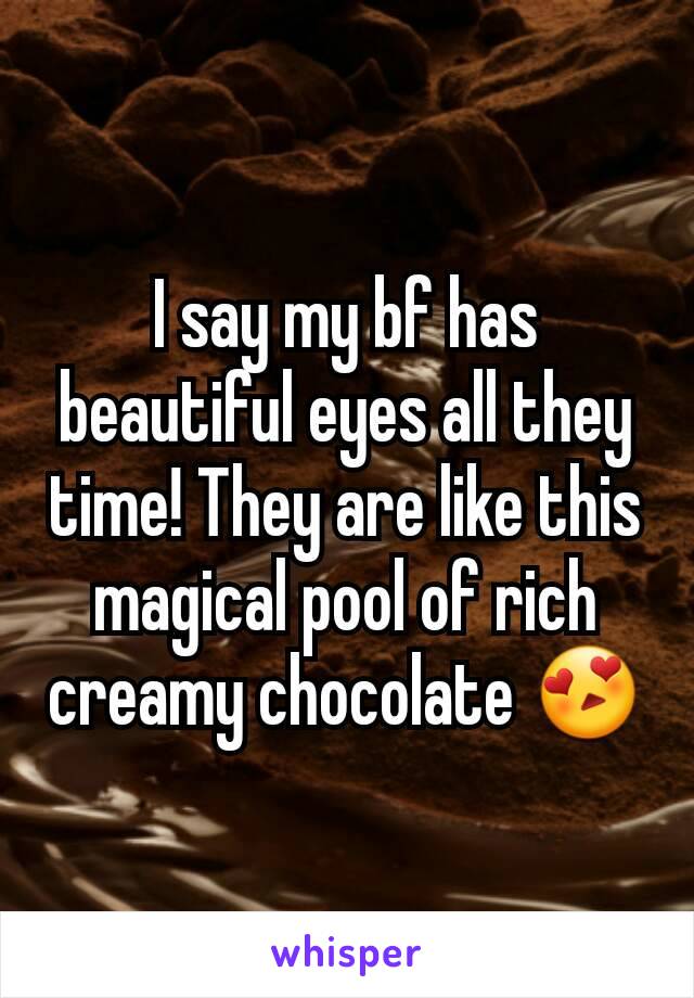 I say my bf has beautiful eyes all they time! They are like this magical pool of rich creamy chocolate 😍