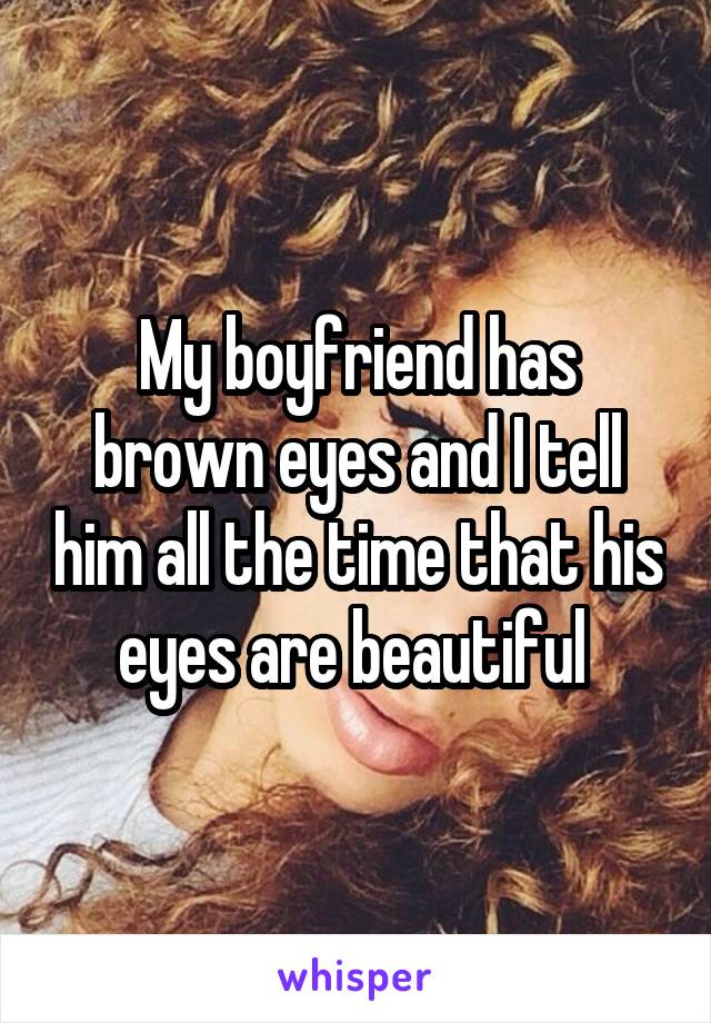 My boyfriend has brown eyes and I tell him all the time that his eyes are beautiful 