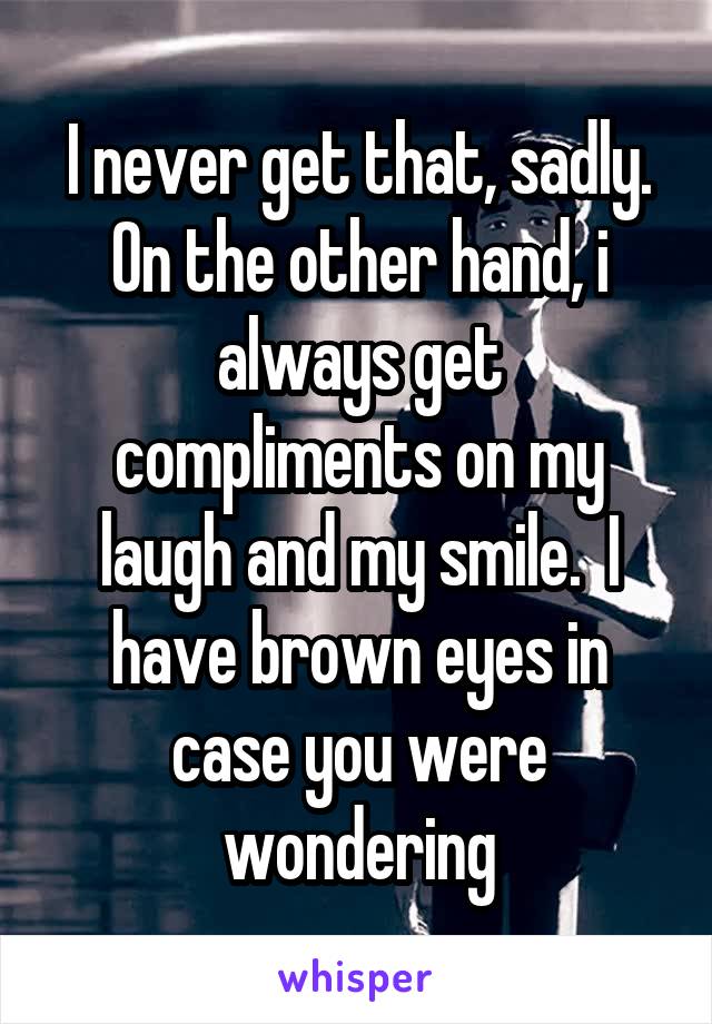 I never get that, sadly. On the other hand, i always get compliments on my laugh and my smile.  I have brown eyes in case you were wondering