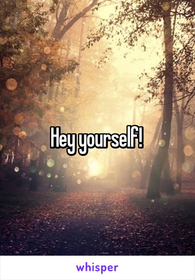 Hey yourself! 