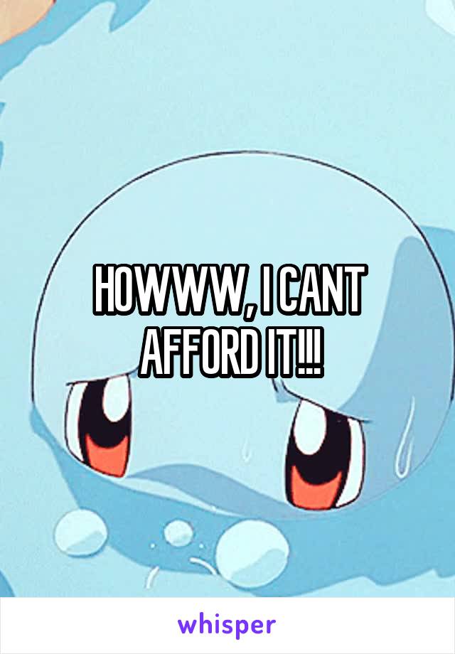 HOWWW, I CANT AFFORD IT!!!