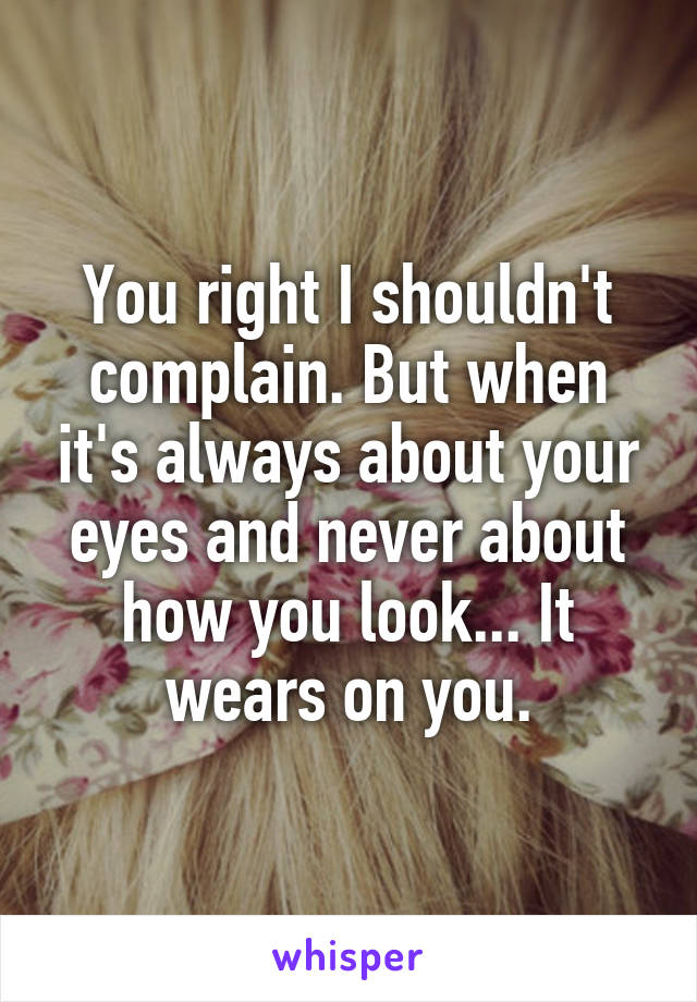 You right I shouldn't complain. But when it's always about your eyes and never about how you look... It wears on you.