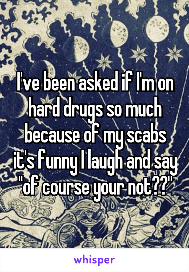 I've been asked if I'm on hard drugs so much because of my scabs it's funny I laugh and say "of course your not??"