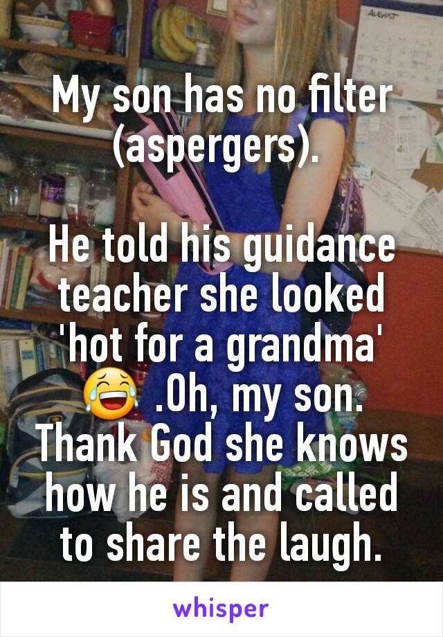 My son has no filter (aspergers). 

He told his guidance teacher she looked 'hot for a grandma' 😂 .Oh, my son. Thank God she knows how he is and called to share the laugh.