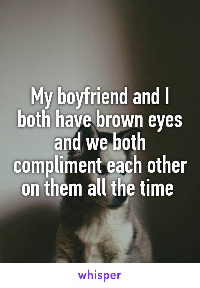 My boyfriend and I both have brown eyes and we both compliment each other on them all the time 